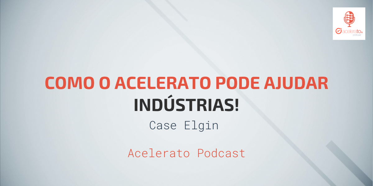 Como o Acelerato pode Ajudar Indústrias | Case Elgin | Acelerato Podcast #T1E8