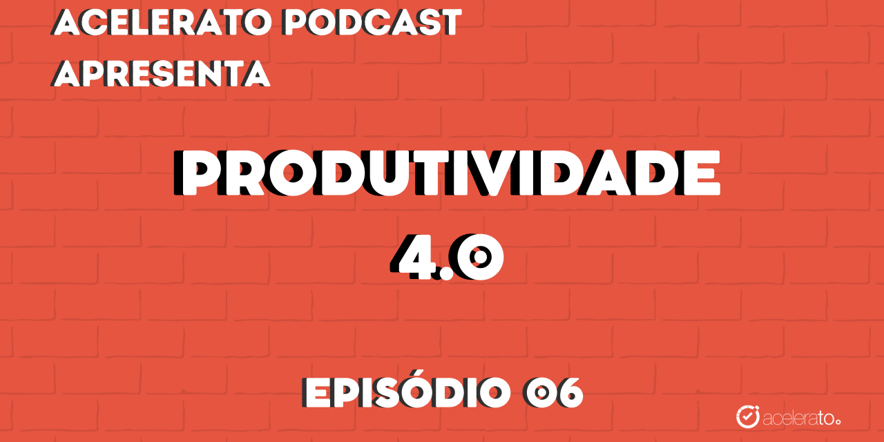 Produtividade 4.0 | Acelerato Podcast #T3E6