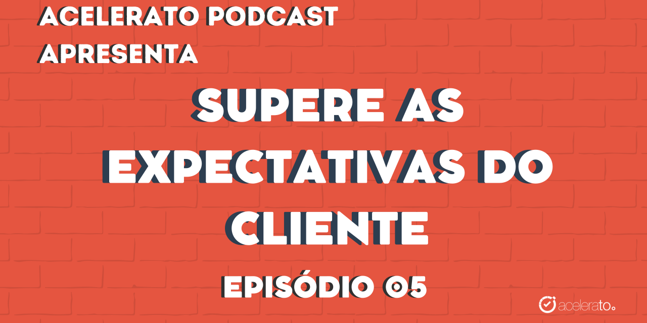 Supere as Expectativas do Cliente | Acelerato Podcast #T3E5